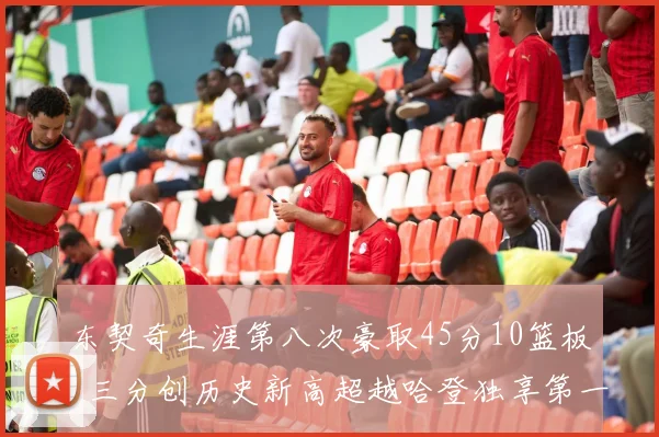 东契奇生涯第八次豪取45分10篮板5三分创历史新高超越哈登独享第一