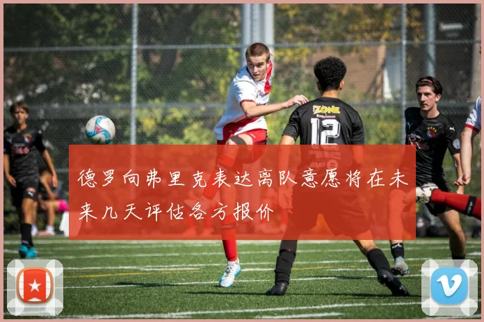 德罗向弗里克表达离队意愿将在未来几天评估各方报价