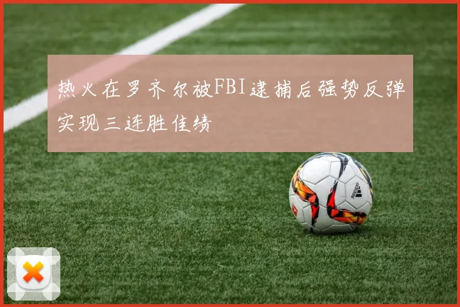 热火在罗齐尔被FBI逮捕后强势反弹实现三连胜佳绩