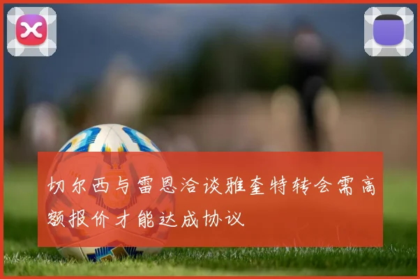切尔西与雷恩洽谈雅奎特转会需高额报价才能达成协议