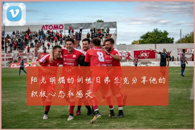 阳光明媚的训练日弗兰克分享他的积极心态和感受