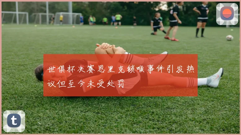 世俱杯决赛恩里克锁喉事件引发热议但至今未受处罚