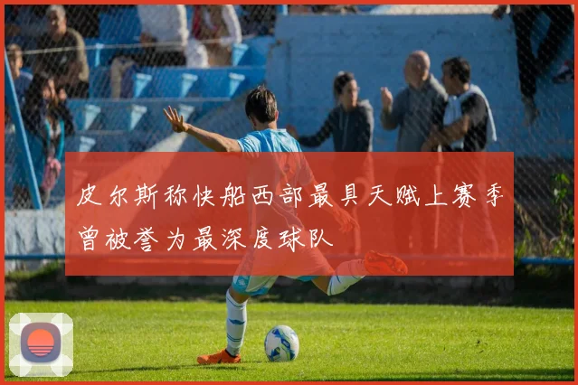皮尔斯称快船西部最具天赋上赛季曾被誉为最深度球队