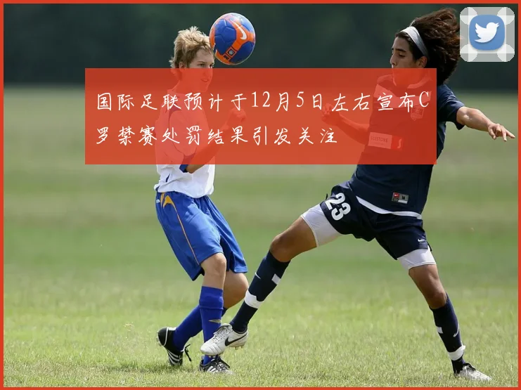 国际足联预计于12月5日左右宣布C罗禁赛处罚结果引发关注