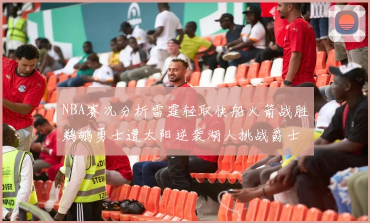NBA赛况分析雷霆轻取快船火箭战胜鹈鹕勇士遭太阳逆袭湖人挑战爵士艰难