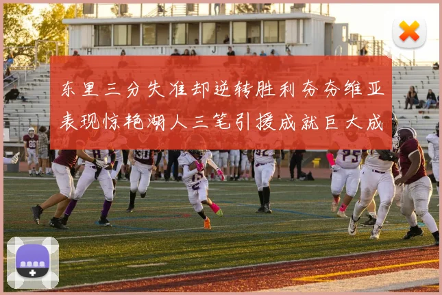 东里三分失准却逆转胜利夯夯维亚表现惊艳湖人三笔引援成就巨大成功