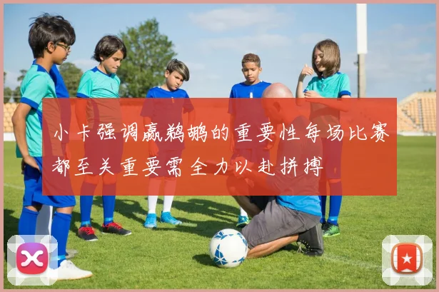 小卡强调赢鹈鹕的重要性每场比赛都至关重要需全力以赴拼搏