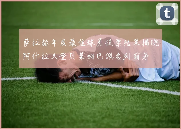 萨拉赫年度最佳球员投票结果揭晓阿什拉夫登贝莱姆巴佩名列前茅