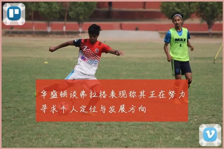 华盛顿谈弗拉格表现称其正在努力寻求个人定位与发展方向