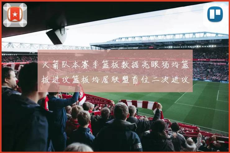 火箭队本赛季篮板数据亮眼场均篮板进攻篮板均居联盟首位二次进攻得分紧随其后