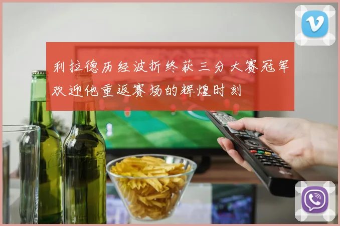 利拉德历经波折终获三分大赛冠军欢迎他重返赛场的辉煌时刻