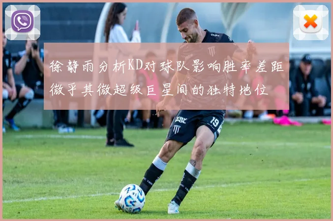 徐静雨分析KD对球队影响胜率差距微乎其微超级巨星间的独特地位