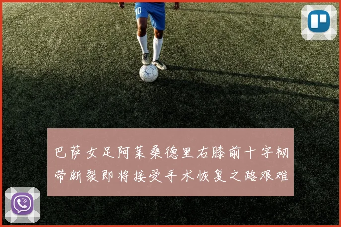 巴萨女足阿莱桑德里右膝前十字韧带断裂即将接受手术恢复之路艰难
