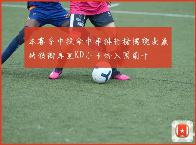 本赛季中投命中率排行榜揭晓麦康纳领衔库里KD小卡均入围前十