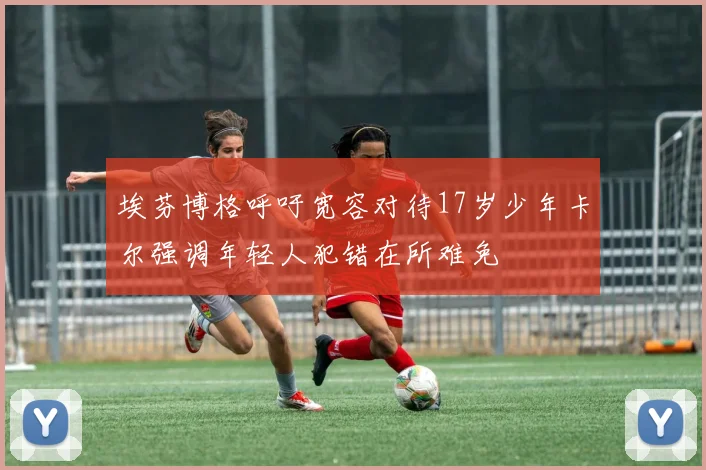 埃芬博格呼吁宽容对待17岁少年卡尔强调年轻人犯错在所难免