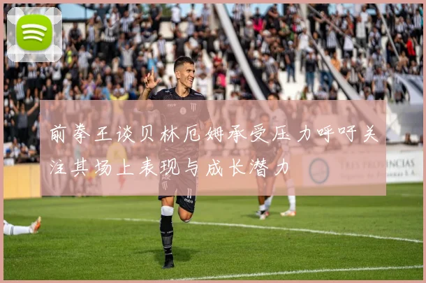 前拳王谈贝林厄姆承受压力呼吁关注其场上表现与成长潜力