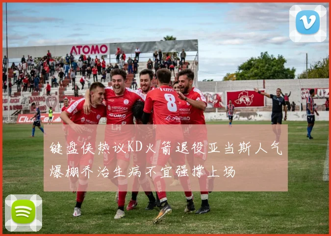 键盘侠热议KD火箭退役亚当斯人气爆棚乔治生病不宜强撑上场