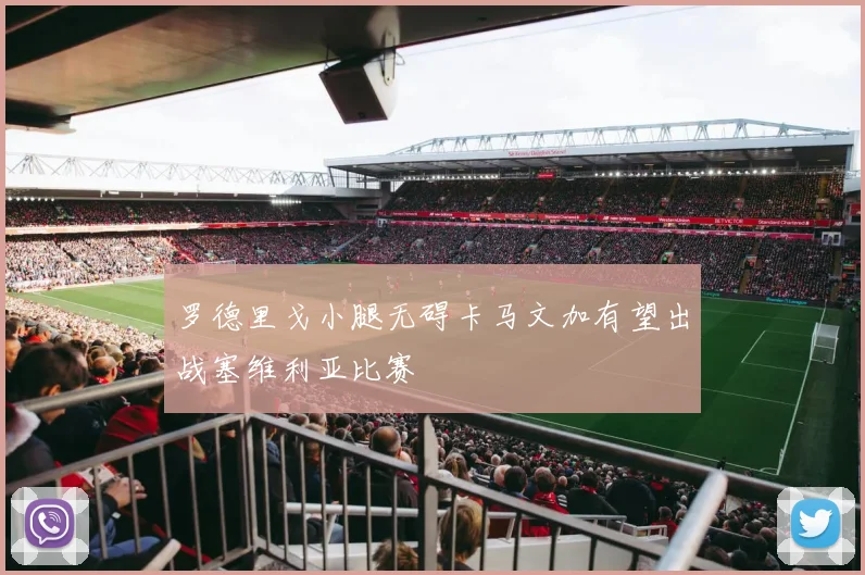 罗德里戈小腿无碍卡马文加有望出战塞维利亚比赛
