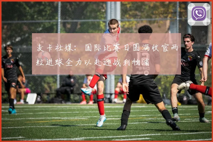 麦卡社媒：国际比赛日圆满收官两粒进球全力以赴迎战利物浦