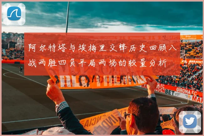 阿尔特塔与埃梅里交锋历史回顾八战两胜四负平局两场的较量分析