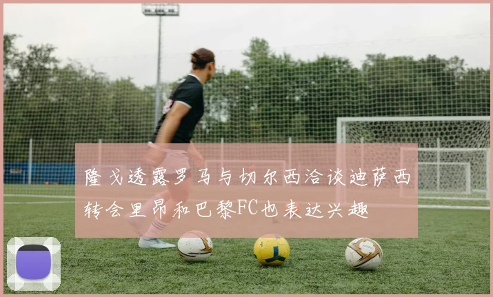 隆戈透露罗马与切尔西洽谈迪萨西转会里昂和巴黎FC也表达兴趣