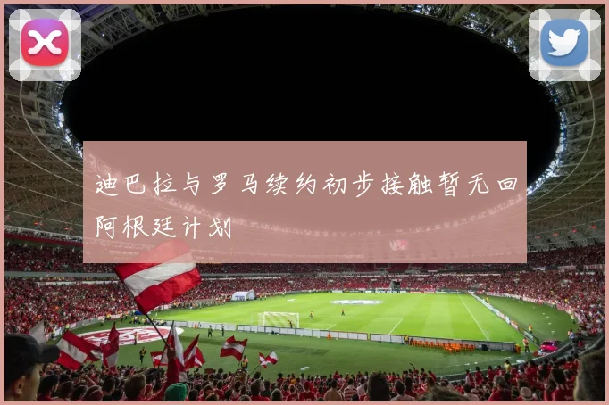 迪巴拉与罗马续约初步接触暂无回阿根廷计划