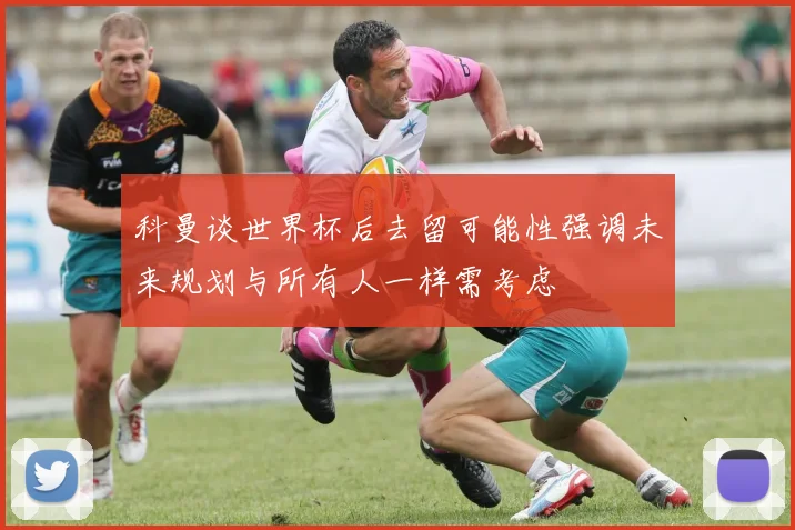 科曼谈世界杯后去留可能性强调未来规划与所有人一样需考虑