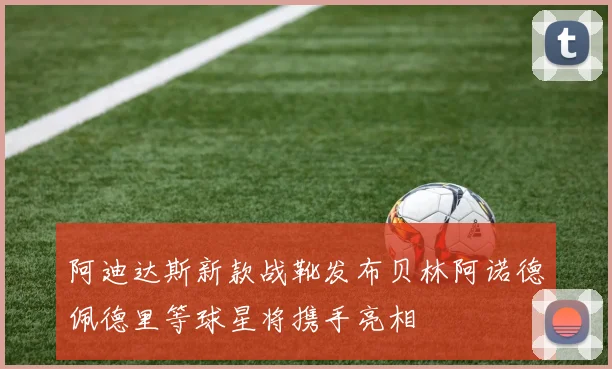 阿迪达斯新款战靴发布贝林阿诺德佩德里等球星将携手亮相