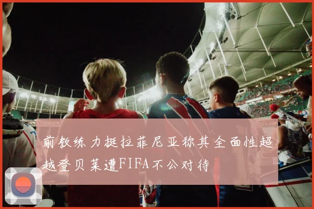 前教练力挺拉菲尼亚称其全面性超越登贝莱遭FIFA不公对待
