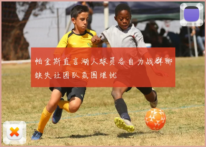 帕金斯直言湖人球员各自为战群聊缺失让团队氛围堪忧