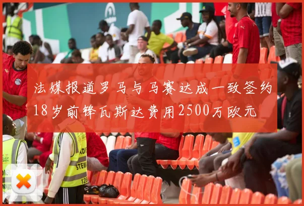法媒报道罗马与马赛达成一致签约18岁前锋瓦斯达费用2500万欧元