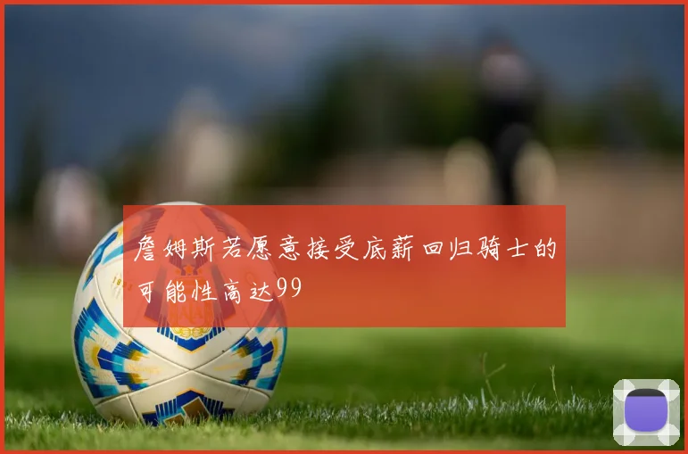 詹姆斯若愿意接受底薪回归骑士的可能性高达99