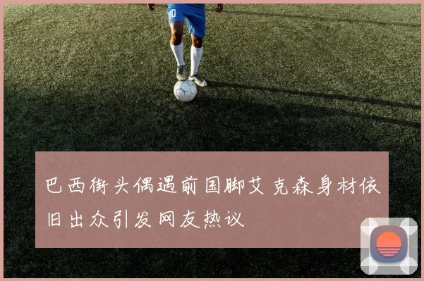 巴西街头偶遇前国脚艾克森身材依旧出众引发网友热议