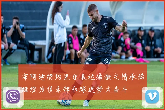 布阿迪续约里尔表达感激之情承诺继续为俱乐部和球迷努力奋斗