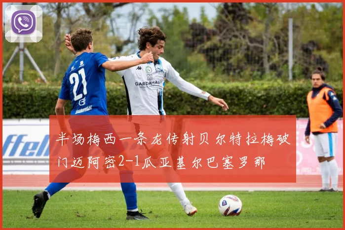 半场梅西一条龙传射贝尔特拉梅破门迈阿密2-1瓜亚基尔巴塞罗那