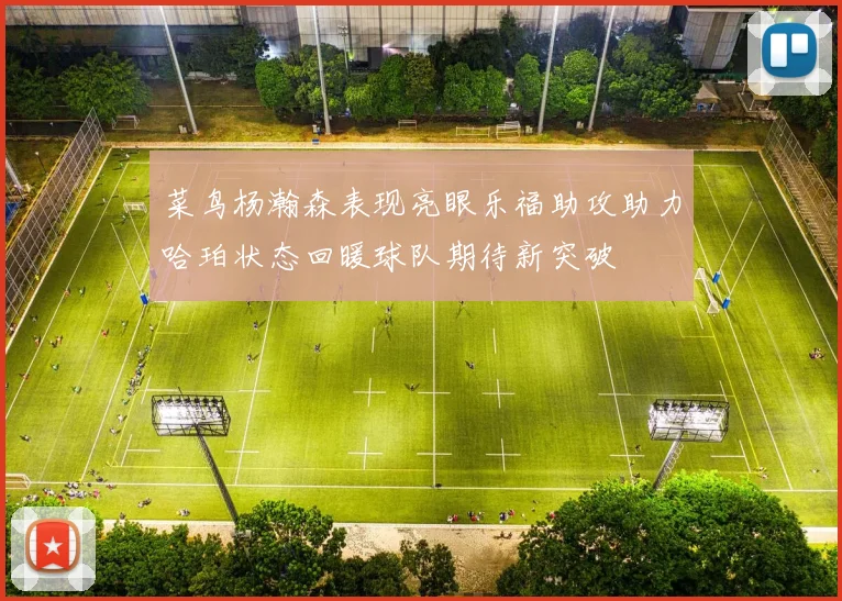 菜鸟杨瀚森表现亮眼乐福助攻助力哈珀状态回暖球队期待新突破