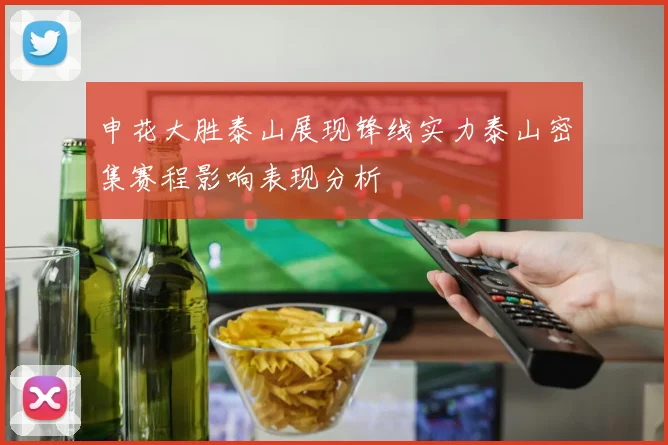 申花大胜泰山展现锋线实力泰山密集赛程影响表现分析