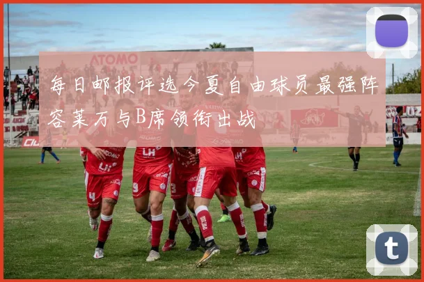 每日邮报评选今夏自由球员最强阵容莱万与B席领衔出战