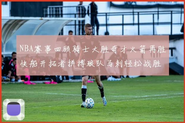 NBA赛事回顾骑士大胜奇才火箭再胜快船开拓者拼搏狼队马刺轻松战胜勇士