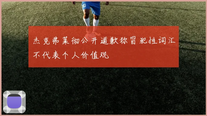 杰克弗莱彻公开道歉称冒犯性词汇不代表个人价值观