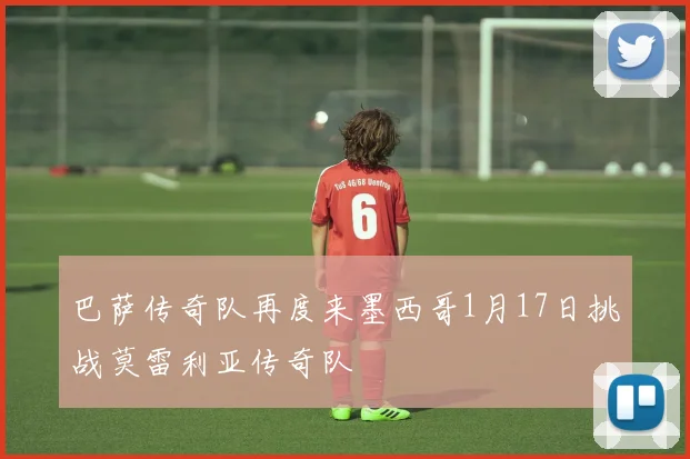 巴萨传奇队再度来墨西哥1月17日挑战莫雷利亚传奇队
