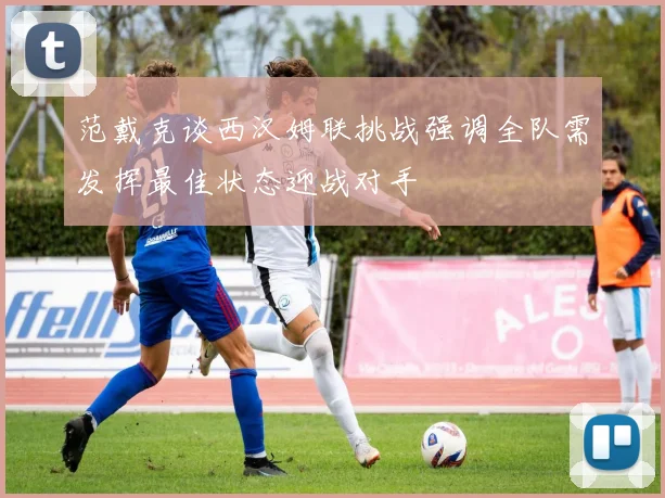 范戴克谈西汉姆联挑战强调全队需发挥最佳状态迎战对手