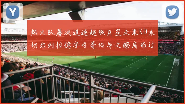 热火队屡次追逐超级巨星未果KD米切尔利拉德字母哥均与之擦肩而过