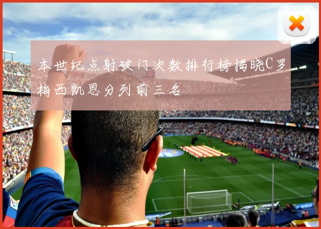 本世纪点射破门次数排行榜揭晓C罗梅西凯恩分列前三名