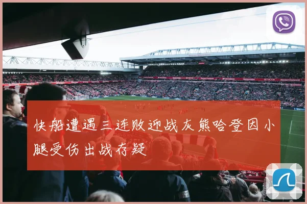 快船遭遇三连败迎战灰熊哈登因小腿受伤出战存疑