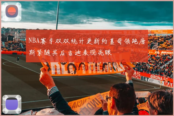 NBA赛季双双统计更新约基奇领跑唐斯紧随其后吉迪表现亮眼