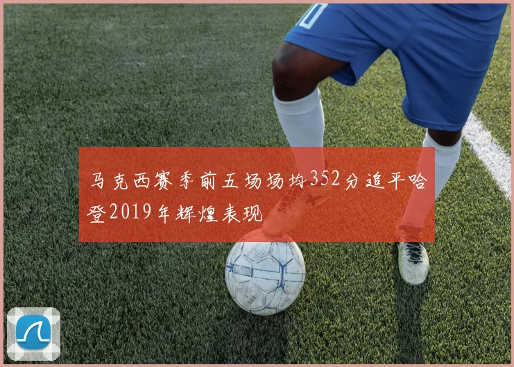 马克西赛季前五场场均352分追平哈登2019年辉煌表现