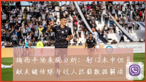 梅西半场表现分析：射门未中但贡献关键传球与过人拦截数据解读