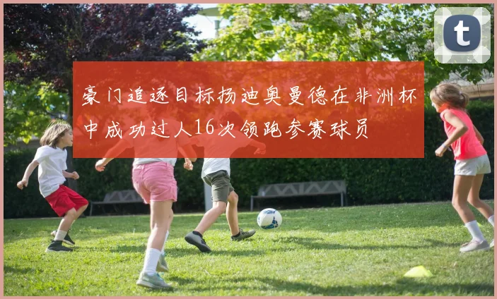 豪门追逐目标扬迪奥曼德在非洲杯中成功过人16次领跑参赛球员