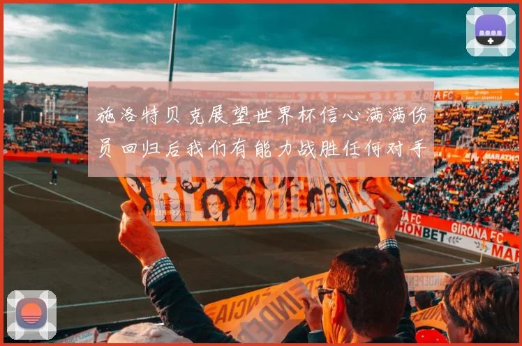 施洛特贝克展望世界杯信心满满伤员回归后我们有能力战胜任何对手